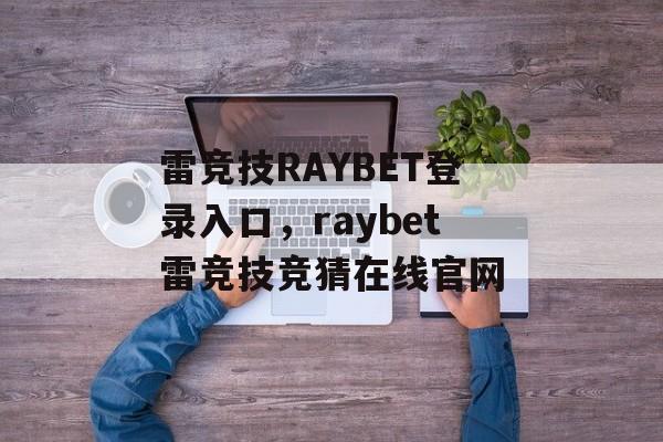 雷竞技RAYBET登录入口，raybet雷竞技竞猜在线官网